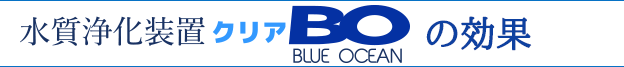 水質浄化装置クリアBO (ブルーオーシャン、Blue Ocean、KRIA、GW、グレートウッド)の効果